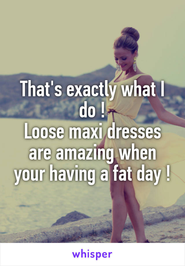 That's exactly what I do !
Loose maxi dresses are amazing when your having a fat day !