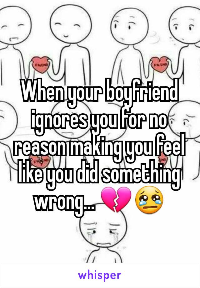 When your boyfriend ignores you for no reason making you feel like you did something wrong... 💔😢