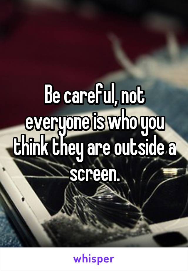 Be careful, not everyone is who you think they are outside a screen.