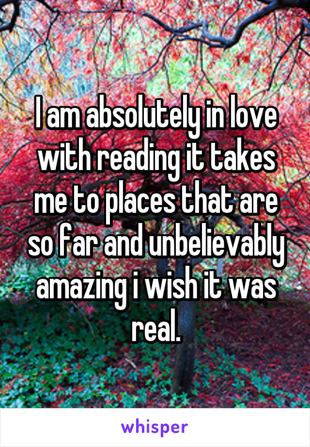 I am absolutely in love with reading it takes me to places that are so far and unbelievably amazing i wish it was real.