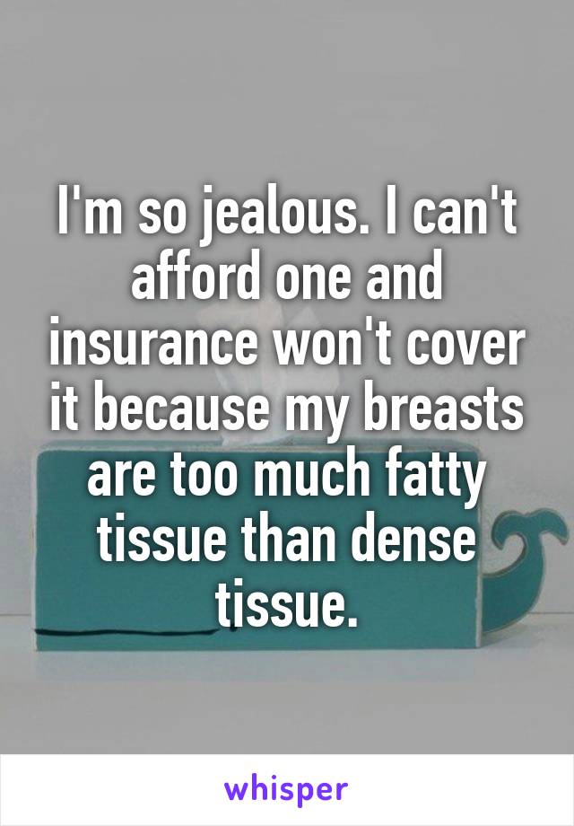 I'm so jealous. I can't afford one and insurance won't cover it because my breasts are too much fatty tissue than dense tissue.