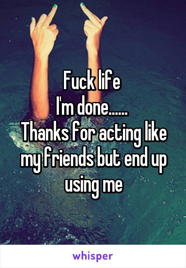 Fuck life 
I'm done...... 
Thanks for acting like my friends but end up using me