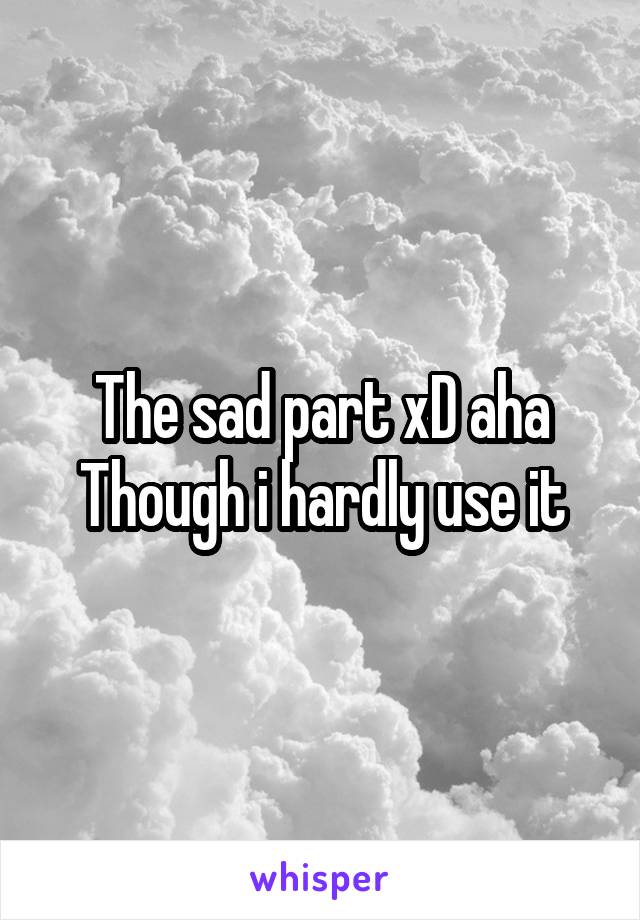 The sad part xD aha
Though i hardly use it
