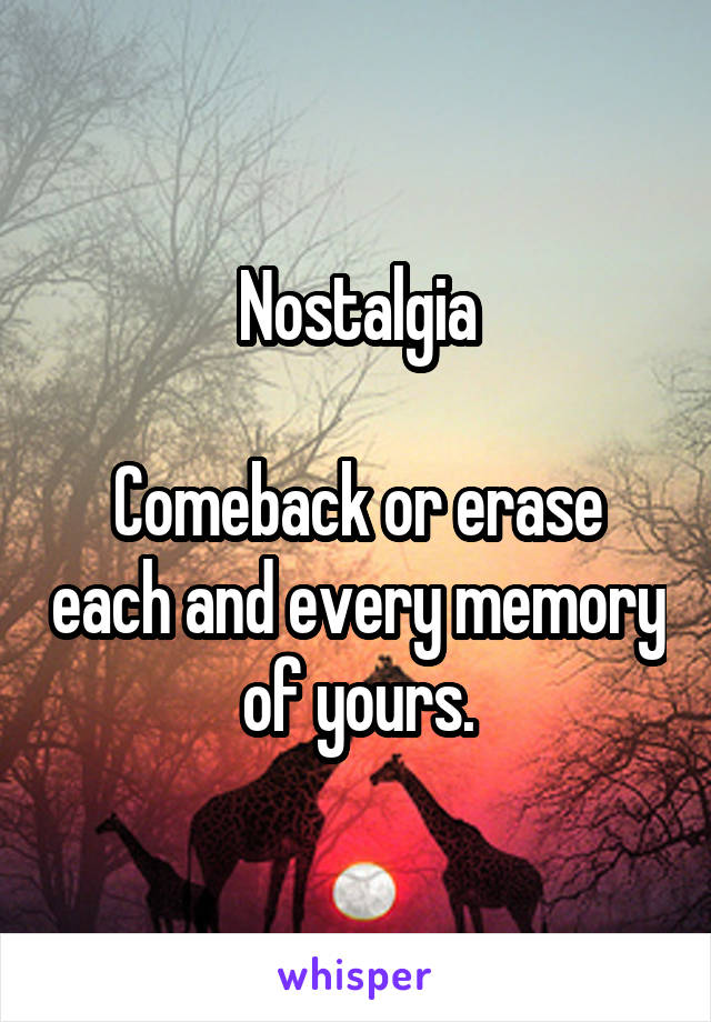 Nostalgia

Comeback or erase each and every memory of yours.