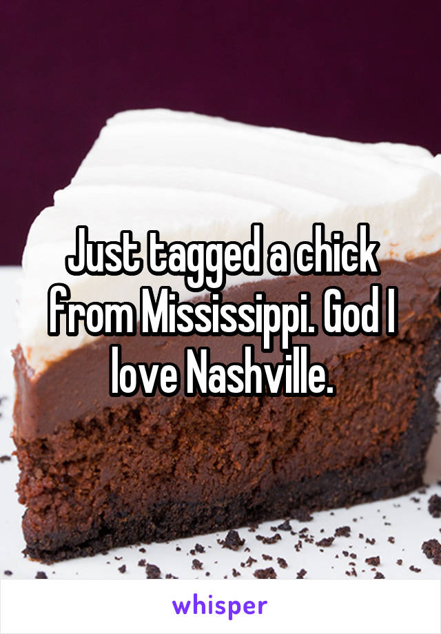 Just tagged a chick from Mississippi. God I love Nashville.