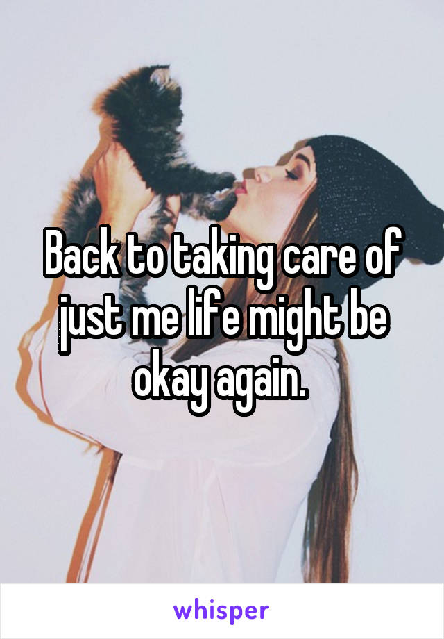 Back to taking care of just me life might be okay again. 