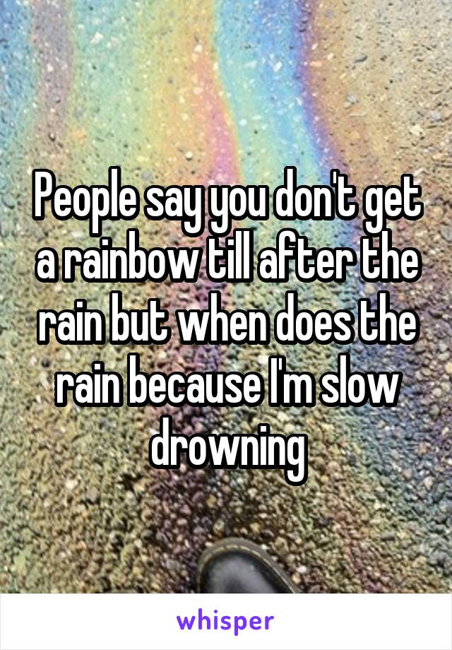 People say you don't get a rainbow till after the rain but when does the rain because I'm slow drowning