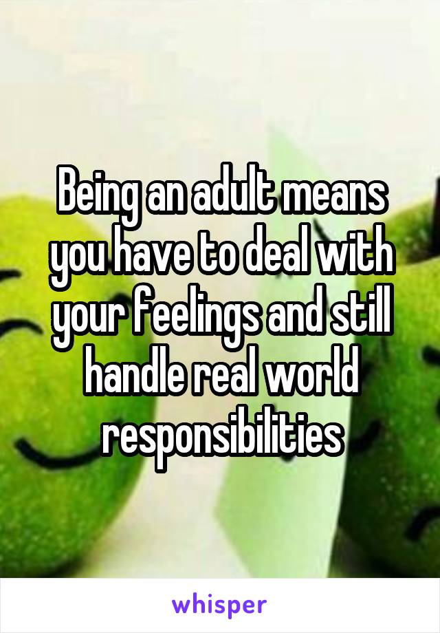 Being an adult means you have to deal with your feelings and still handle real world responsibilities