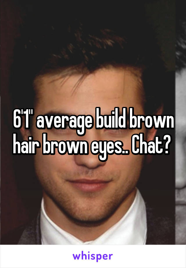 6'1" average build brown hair brown eyes.. Chat? 