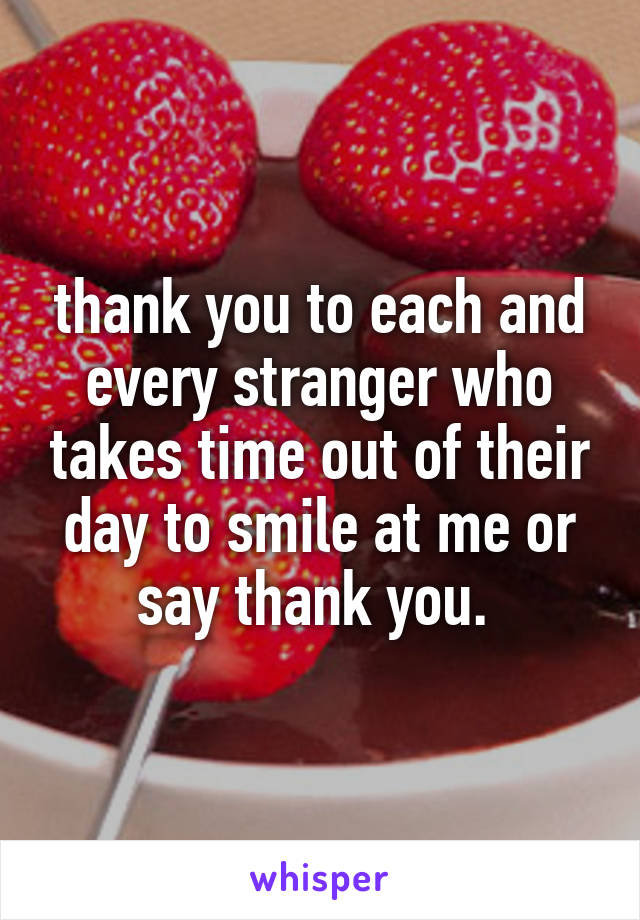 thank you to each and every stranger who takes time out of their day to smile at me or say thank you. 