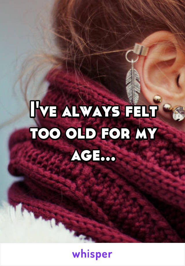 I've always felt too old for my age...