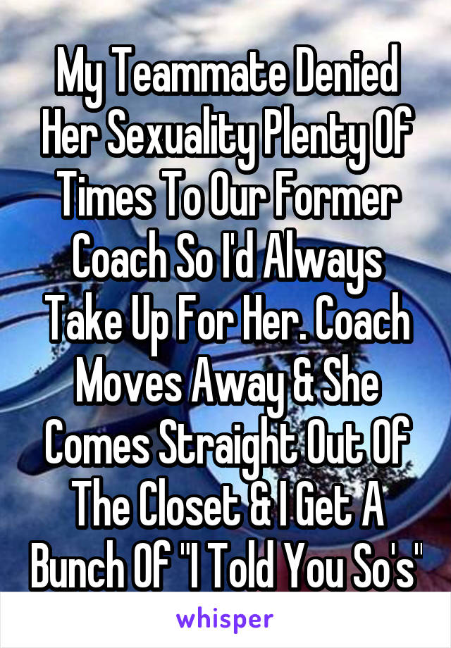 My Teammate Denied Her Sexuality Plenty Of Times To Our Former Coach So I'd Always Take Up For Her. Coach Moves Away & She Comes Straight Out Of The Closet & I Get A Bunch Of "I Told You So's"