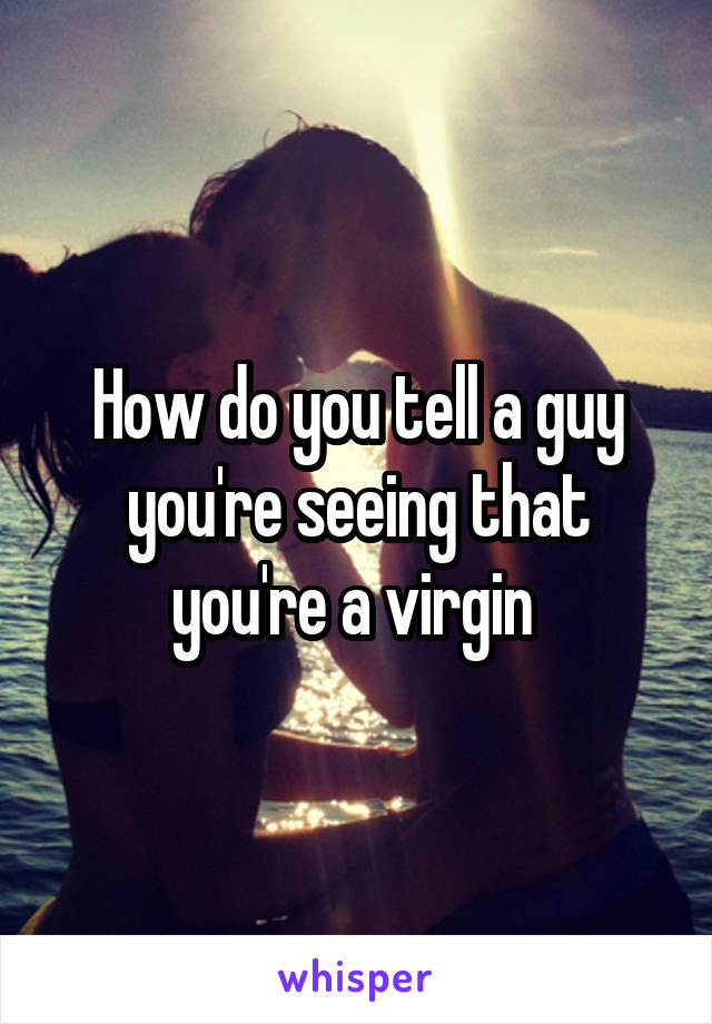 How do you tell a guy you're seeing that you're a virgin 