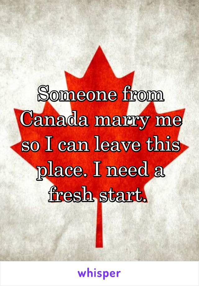 Someone from Canada marry me so I can leave this place. I need a fresh start. 