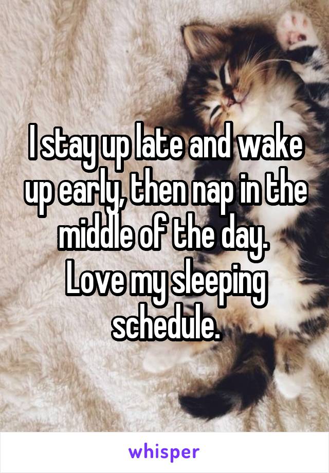 I stay up late and wake up early, then nap in the middle of the day. 
Love my sleeping schedule.