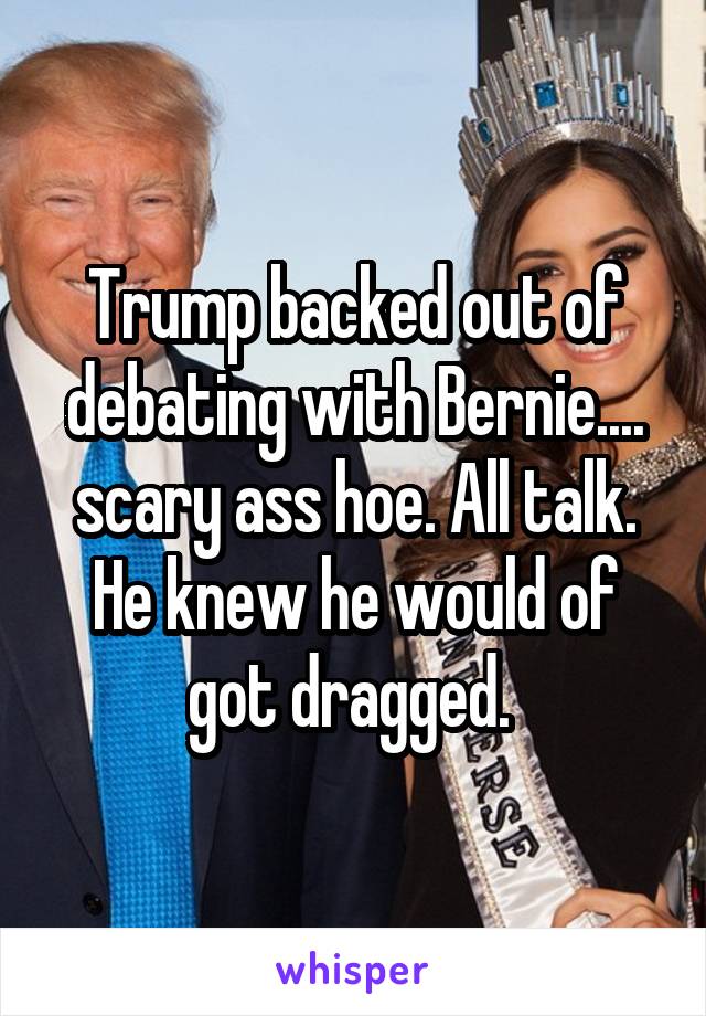 Trump backed out of debating with Bernie.... scary ass hoe. All talk. He knew he would of got dragged. 