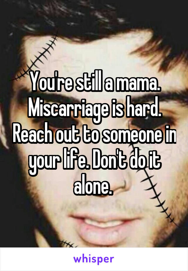 You're still a mama. Miscarriage is hard. Reach out to someone in your life. Don't do it alone. 