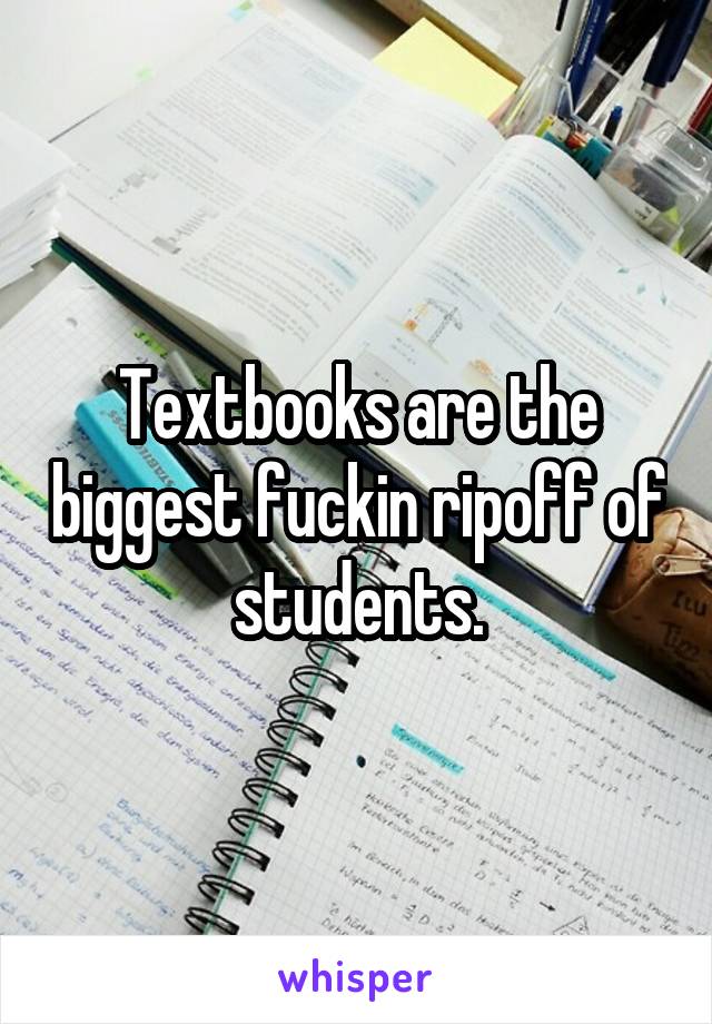Textbooks are the biggest fuckin ripoff of students.