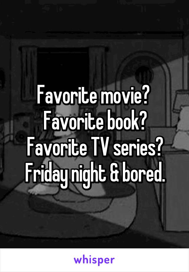 Favorite movie? 
Favorite book?
Favorite TV series?
Friday night & bored.