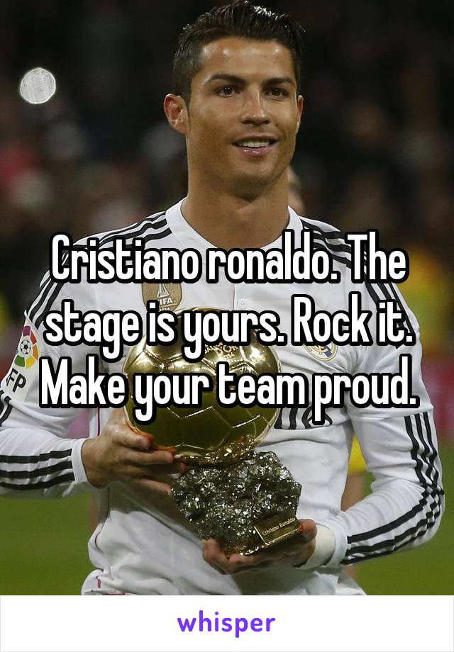 Cristiano ronaldo. The stage is yours. Rock it. Make your team proud.