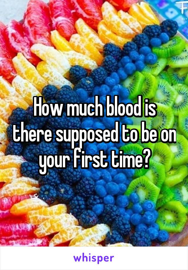 How much blood is there supposed to be on your first time?
