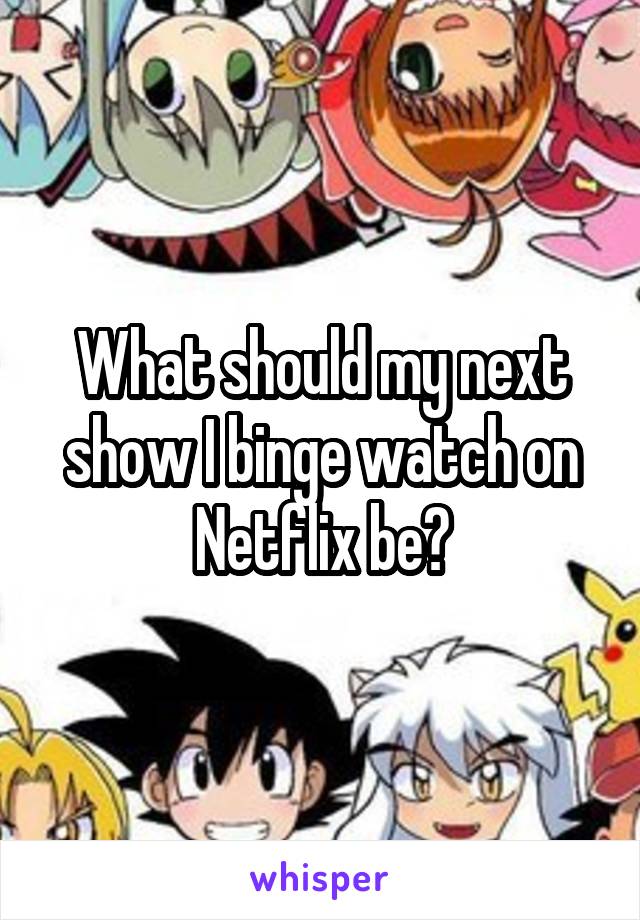 What should my next show I binge watch on Netflix be?