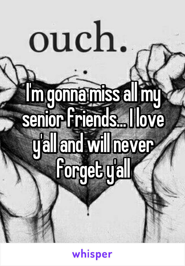 I'm gonna miss all my senior friends... I love y'all and will never forget y'all