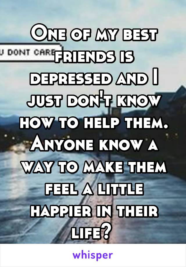 One of my best friends is depressed and I just don't know how to help them. Anyone know a way to make them feel a little happier in their life? 
