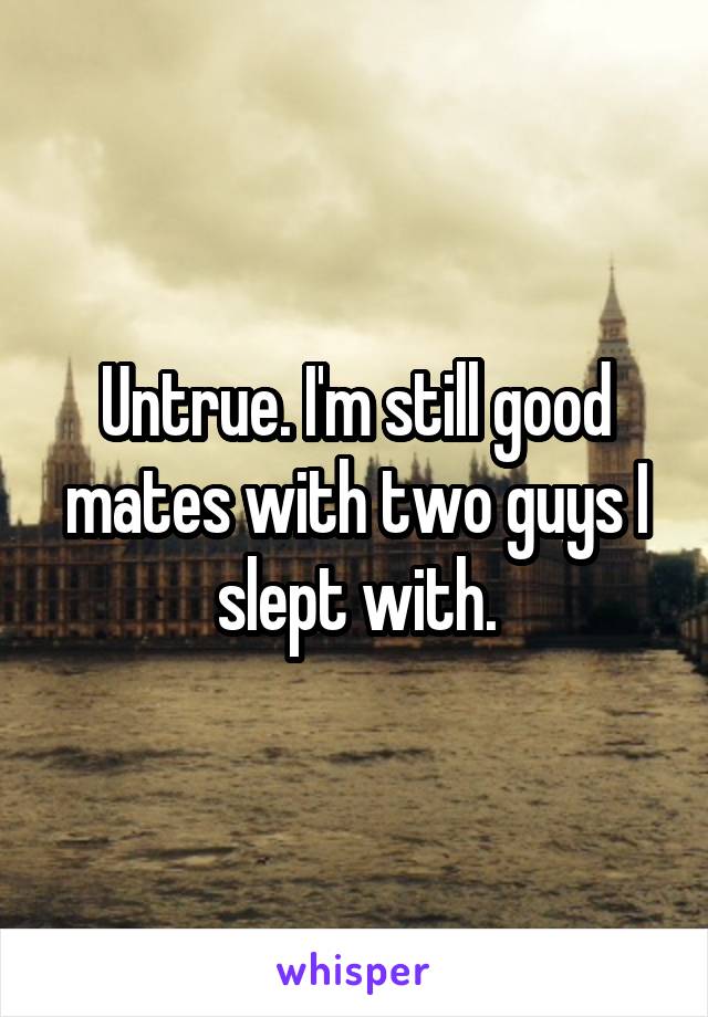 Untrue. I'm still good mates with two guys I slept with.