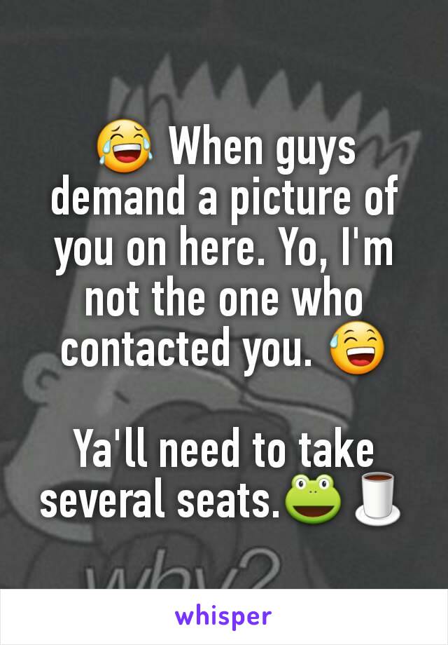 😂 When guys demand a picture of you on here. Yo, I'm not the one who contacted you. 😅

Ya'll need to take several seats.🐸🍵