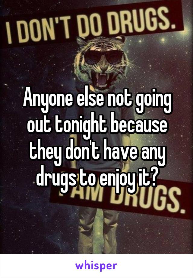 Anyone else not going out tonight because they don't have any drugs to enjoy it?