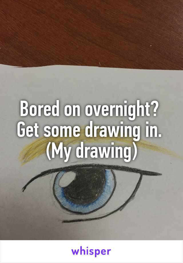Bored on overnight? 
Get some drawing in. 
(My drawing)