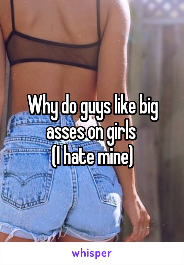 Why do guys like big asses on girls 
(I hate mine)