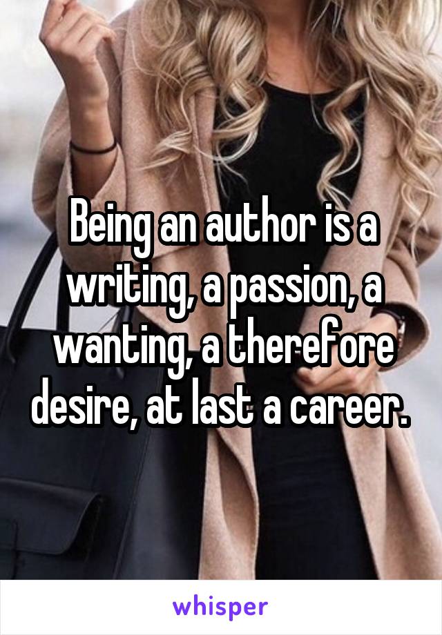 Being an author is a writing, a passion, a wanting, a therefore desire, at last a career. 