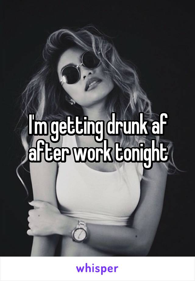 I'm getting drunk af after work tonight