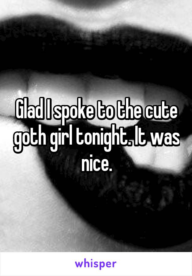 Glad I spoke to the cute goth girl tonight. It was nice.