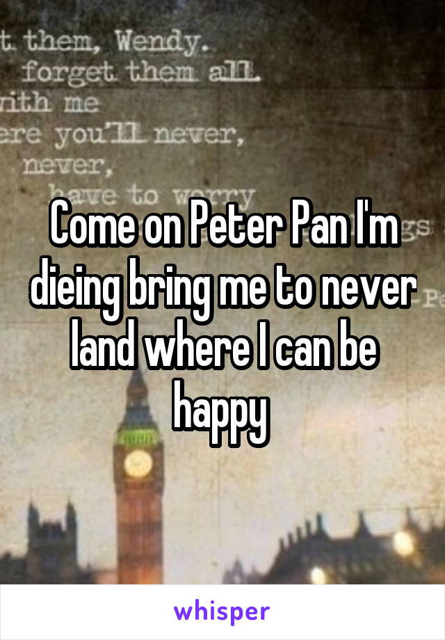 Come on Peter Pan I'm dieing bring me to never land where I can be happy 