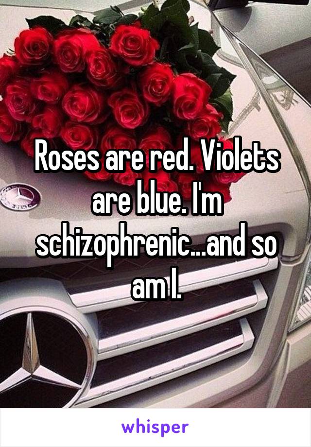 Roses are red. Violets are blue. I'm schizophrenic...and so am I.