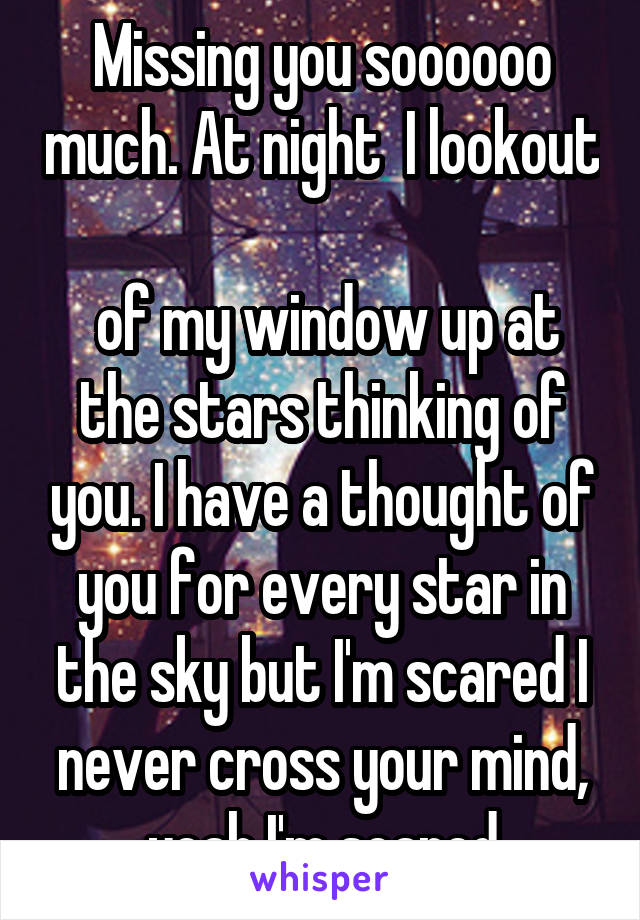 Missing you soooooo much. At night  I lookout 
 of my window up at the stars thinking of you. I have a thought of you for every star in the sky but I'm scared I never cross your mind, yeah I'm scared