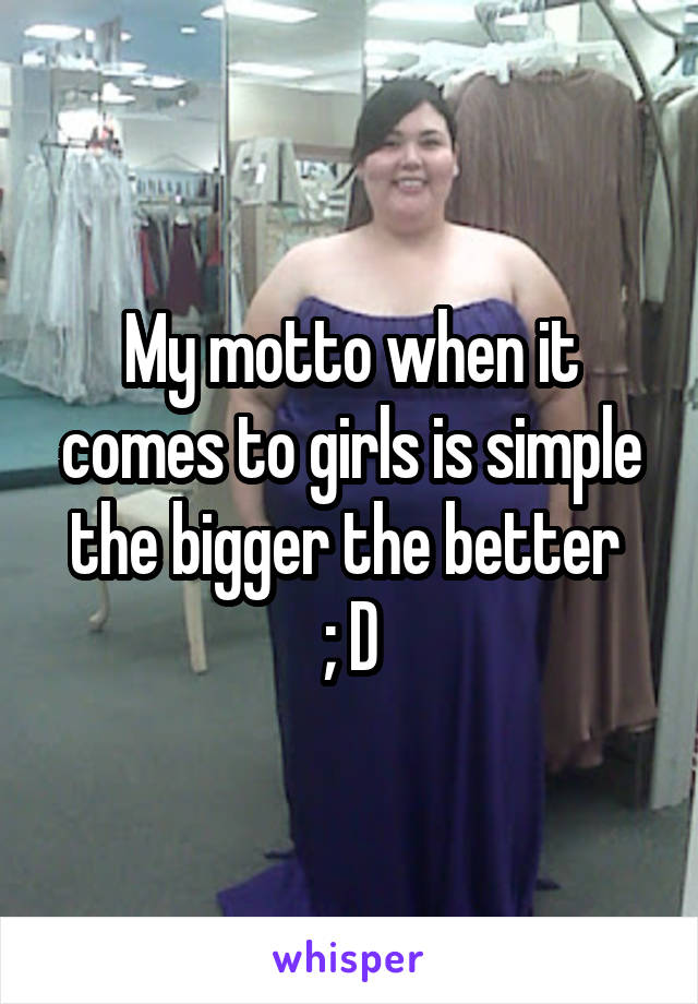 My motto when it comes to girls is simple the bigger the better 
; D