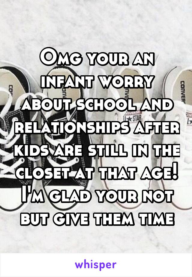 Omg your an infant worry about school and relationships after kids are still in the closet at that age! I'm glad your not but give them time