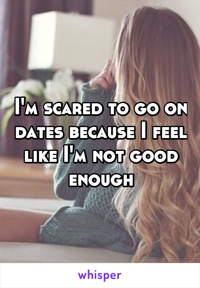 I'm scared to go on dates because I feel like I'm not good enough