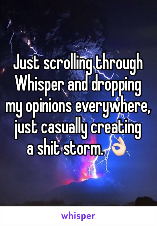 Just scrolling through
Whisper and dropping 
my opinions everywhere,
just casually creating
a shit storm. 👌🏻