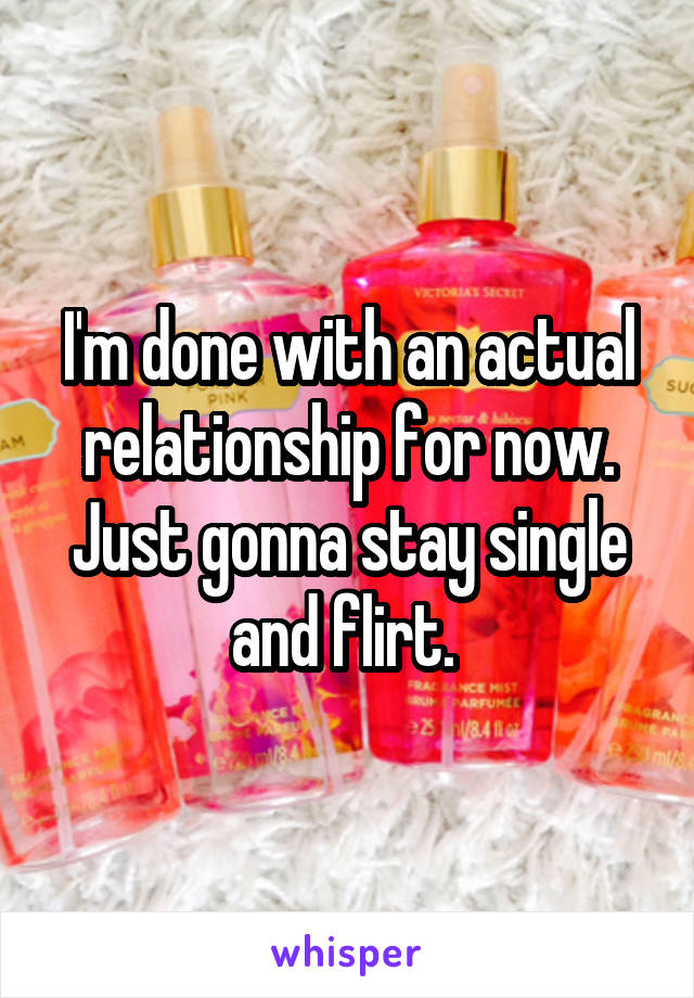 I'm done with an actual relationship for now. Just gonna stay single and flirt. 