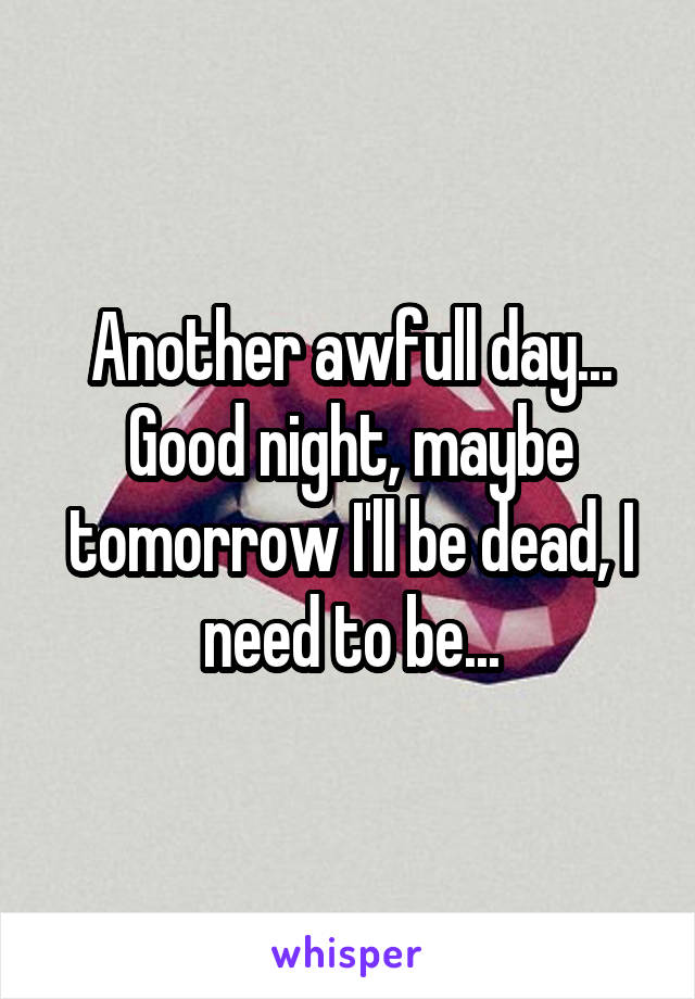 Another awfull day... Good night, maybe tomorrow I'll be dead, I need to be...