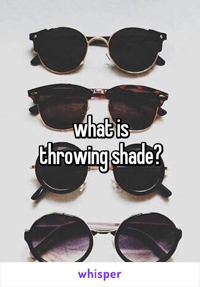 what is
throwing shade?