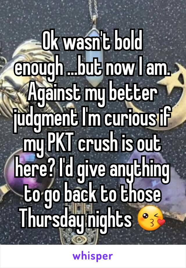 Ok wasn't bold enough ...but now I am. Against my better judgment I'm curious if my PKT crush is out here? I'd give anything to go back to those Thursday nights 😘