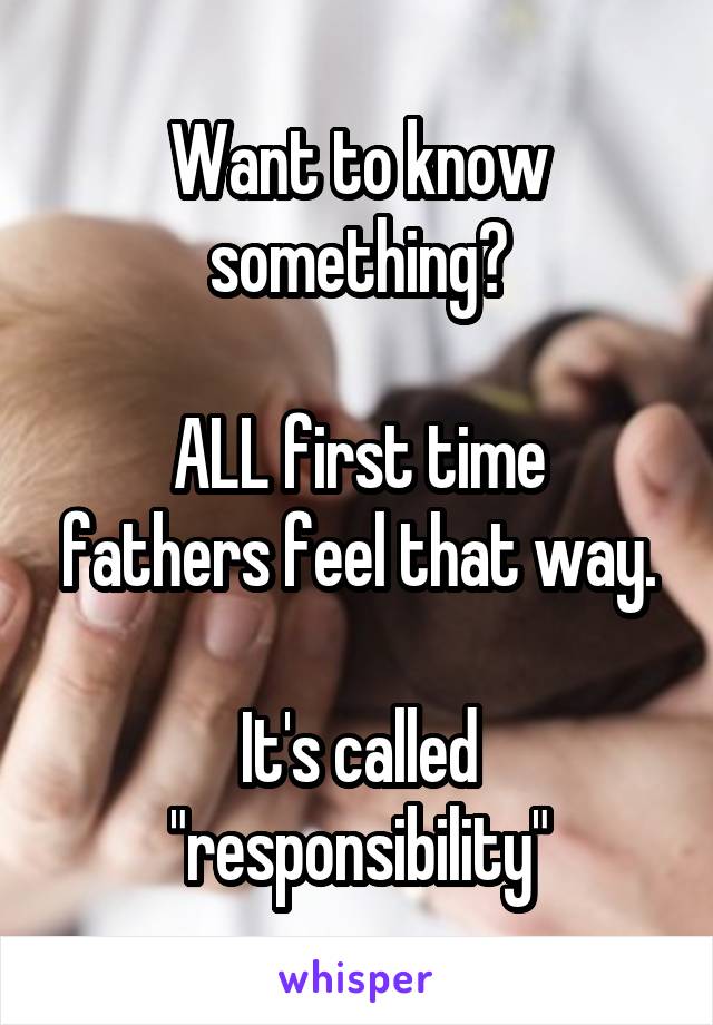 Want to know something?

ALL first time fathers feel that way.

It's called "responsibility"