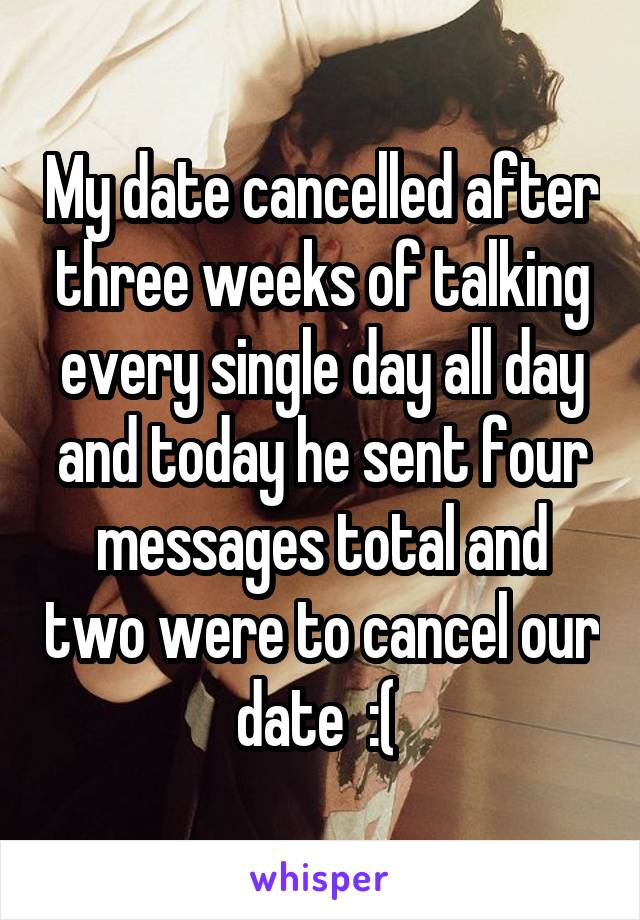 My date cancelled after three weeks of talking every single day all day and today he sent four messages total and two were to cancel our date  :( 