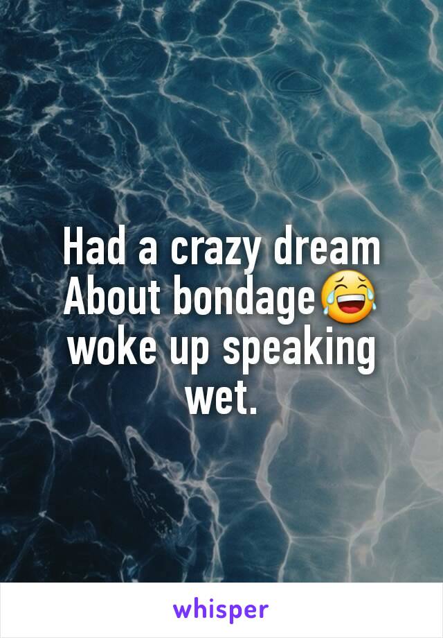 Had a crazy dream About bondage😂 woke up speaking wet.
